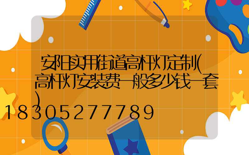 安阳实用街道高杆灯定制(高杆灯安装费一般多少钱一套)