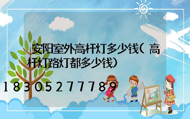 安阳室外高杆灯多少钱(高杆灯路灯都多少钱)