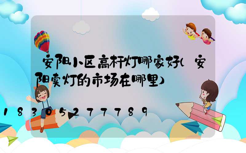 安阳小区高杆灯哪家好(安阳卖灯的市场在哪里)