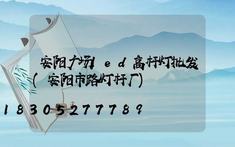 安阳广场led高杆灯批发(安阳市路灯杆厂)