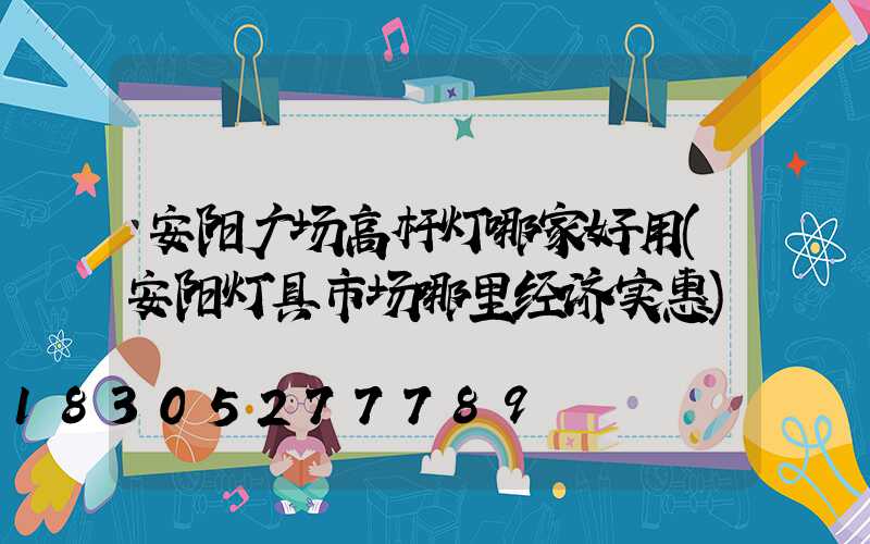 安阳广场高杆灯哪家好用(安阳灯具市场哪里经济实惠)