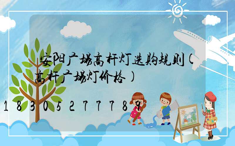 安阳广场高杆灯选购规则(高杆广场灯价格)