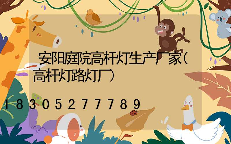 安阳庭院高杆灯生产厂家(高杆灯路灯厂)