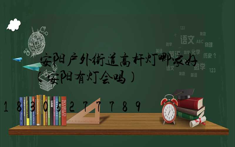 安阳户外街道高杆灯哪家好(安阳有灯会吗)