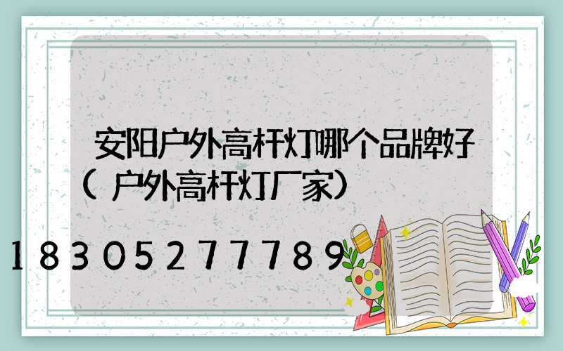 安阳户外高杆灯哪个品牌好(户外高杆灯厂家)