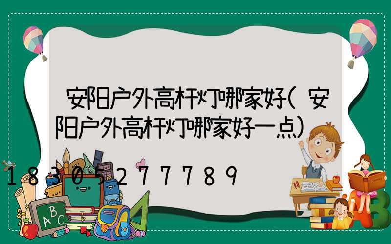 安阳户外高杆灯哪家好(安阳户外高杆灯哪家好一点)