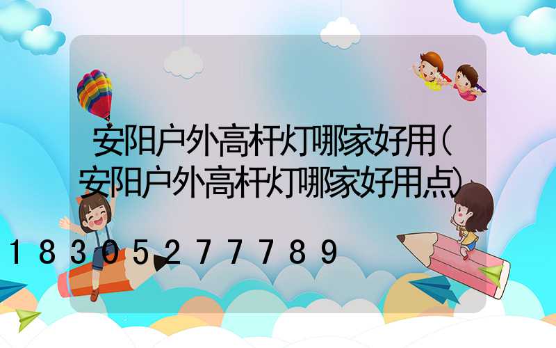 安阳户外高杆灯哪家好用(安阳户外高杆灯哪家好用点)