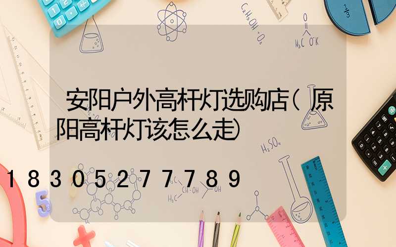 安阳户外高杆灯选购店(原阳高杆灯该怎么走)