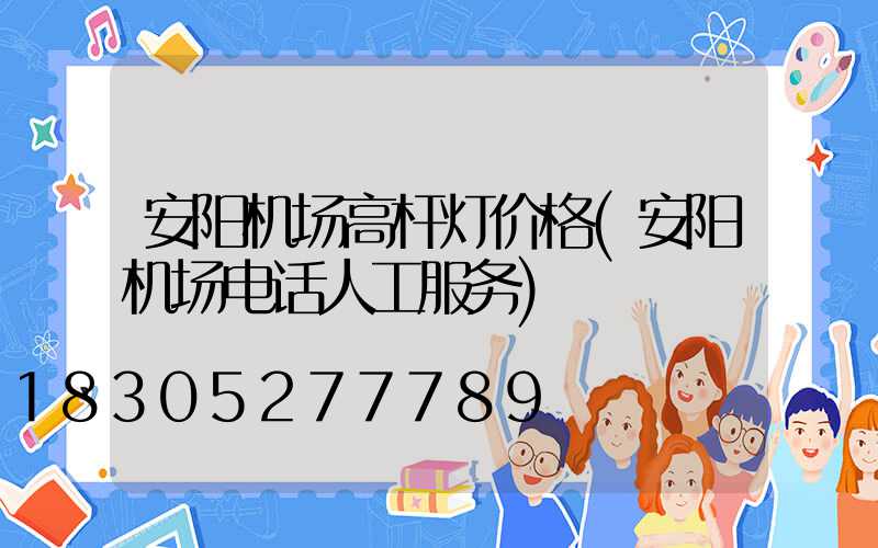 安阳机场高杆灯价格(安阳机场电话人工服务)