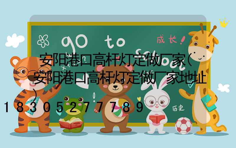 安阳港口高杆灯定做厂家(安阳港口高杆灯定做厂家地址)