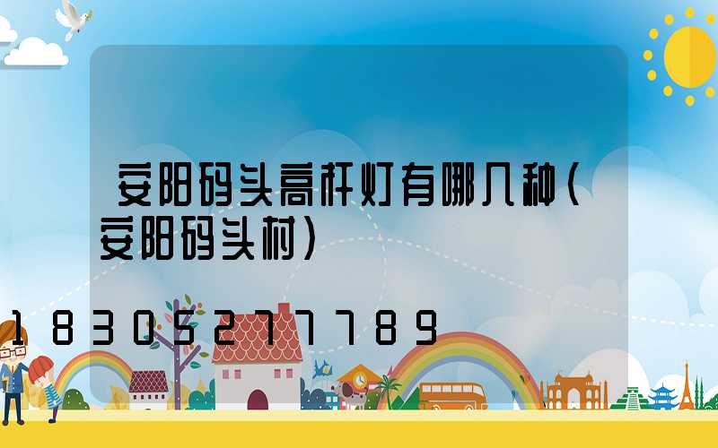 安阳码头高杆灯有哪几种(安阳码头村)