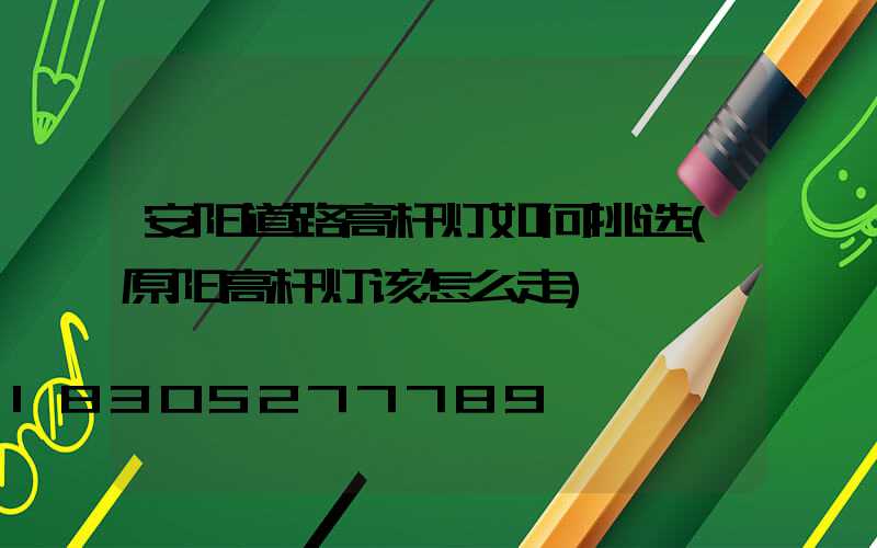 安阳道路高杆灯如何挑选(原阳高杆灯该怎么走)
