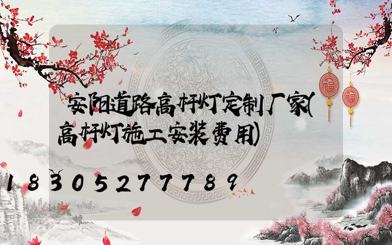 安阳道路高杆灯定制厂家(高杆灯施工安装费用)