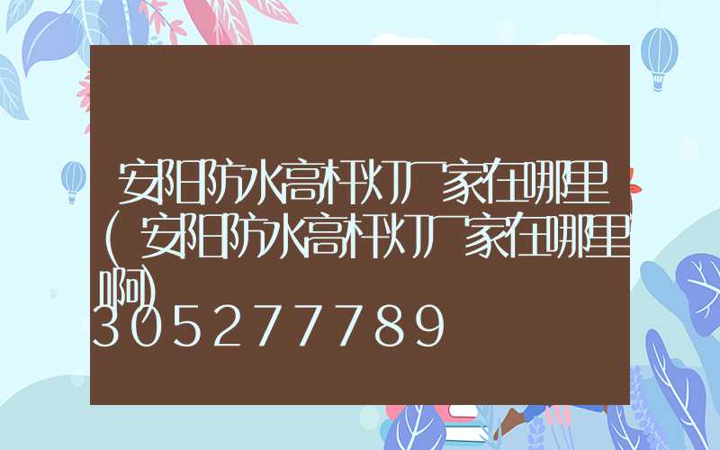 安阳防水高杆灯厂家在哪里(安阳防水高杆灯厂家在哪里啊)