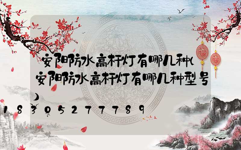 安阳防水高杆灯有哪几种(安阳防水高杆灯有哪几种型号)