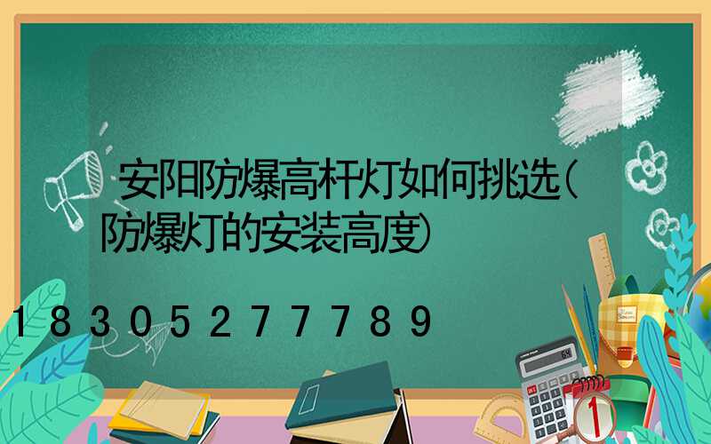 安阳防爆高杆灯如何挑选(防爆灯的安装高度)