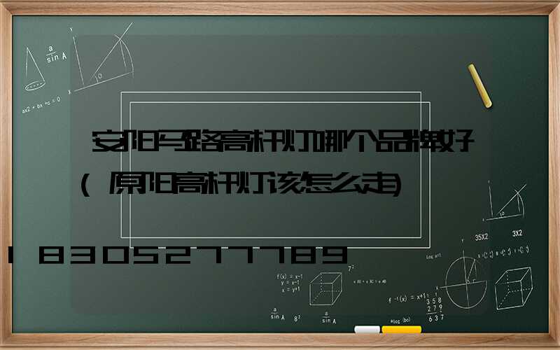 安阳马路高杆灯哪个品牌好(原阳高杆灯该怎么走)