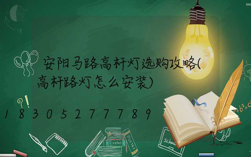 安阳马路高杆灯选购攻略(高杆路灯怎么安装)