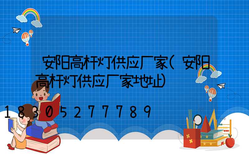 安阳高杆灯供应厂家(安阳高杆灯供应厂家地址)