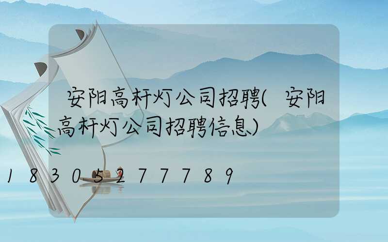 安阳高杆灯公司招聘(安阳高杆灯公司招聘信息)