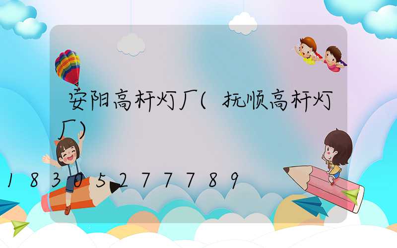 安阳高杆灯厂(抚顺高杆灯厂)