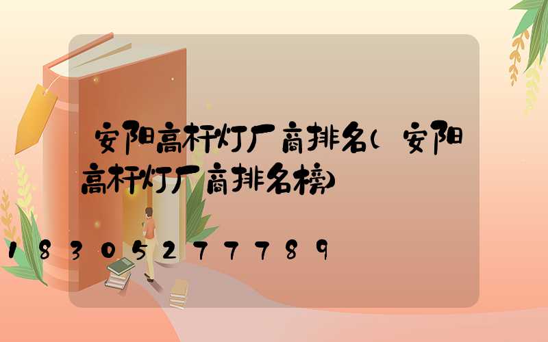 安阳高杆灯厂商排名(安阳高杆灯厂商排名榜)