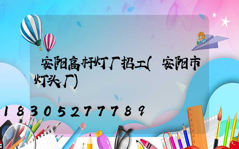 安阳高杆灯厂招工(安阳市灯头厂)