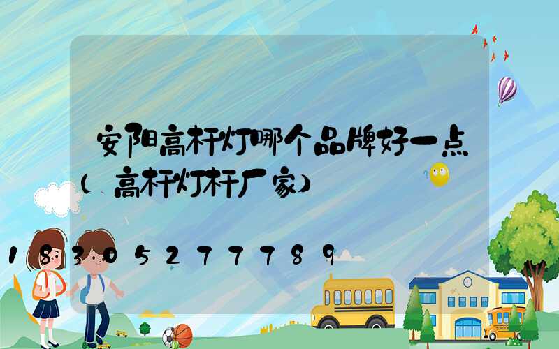 安阳高杆灯哪个品牌好一点(高杆灯杆厂家)