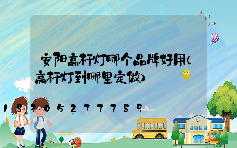 安阳高杆灯哪个品牌好用(高杆灯到哪里定做)