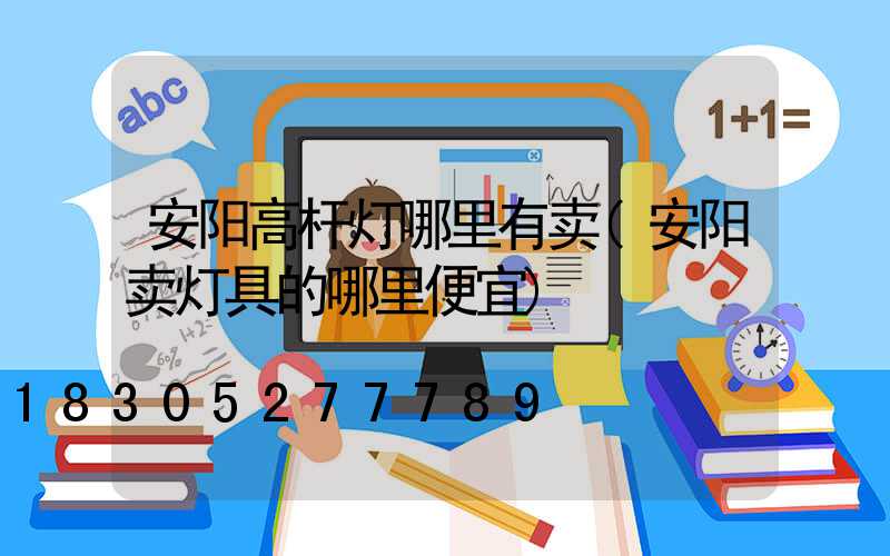 安阳高杆灯哪里有卖(安阳卖灯具的哪里便宜)