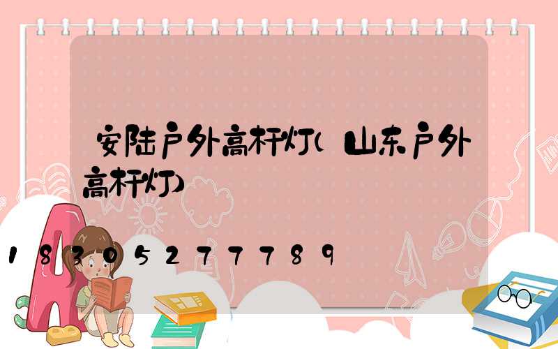 安陆户外高杆灯(山东户外高杆灯)