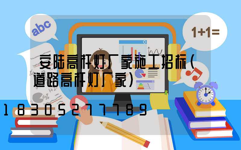 安陆高杆灯厂家施工招标(道路高杆灯厂家)