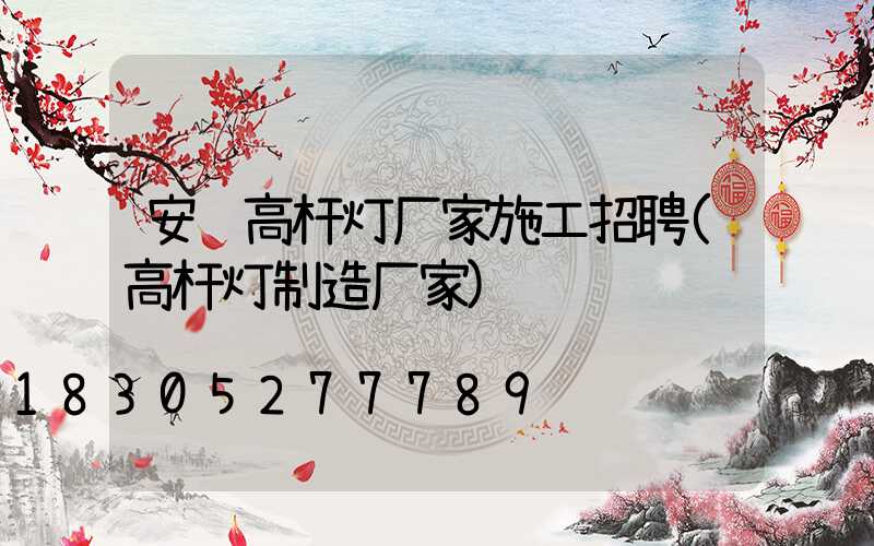 安陆高杆灯厂家施工招聘(高杆灯制造厂家)