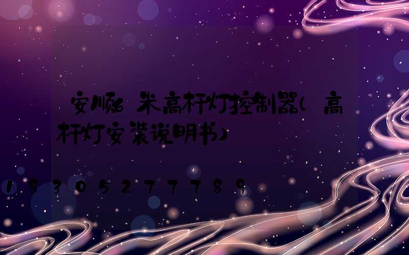 安顺6米高杆灯控制器(高杆灯安装说明书)