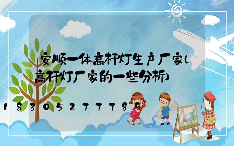 安顺一体高杆灯生产厂家(高杆灯厂家的一些分析)