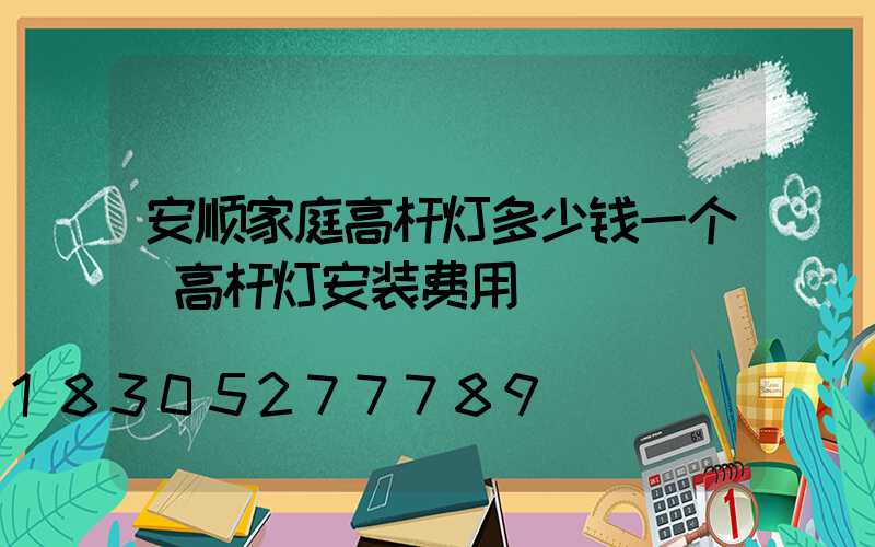 安顺家庭高杆灯多少钱一个(高杆灯安装费用)