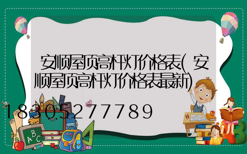 安顺屋顶高杆灯价格表(安顺屋顶高杆灯价格表最新)