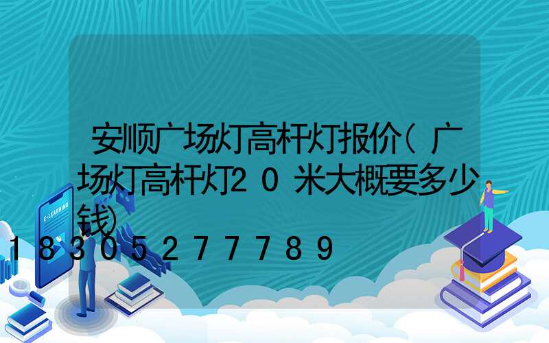 安顺广场灯高杆灯报价(广场灯高杆灯20米大概要多少钱)