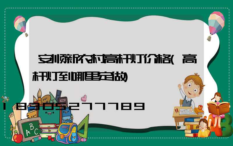 安顺新农村高杆灯价格(高杆灯到哪里定做)