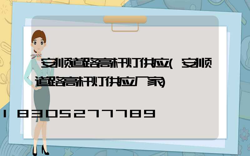 安顺道路高杆灯供应(安顺道路高杆灯供应厂家)
