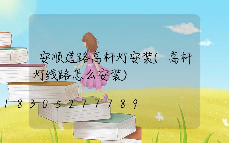 安顺道路高杆灯安装(高杆灯线路怎么安装)