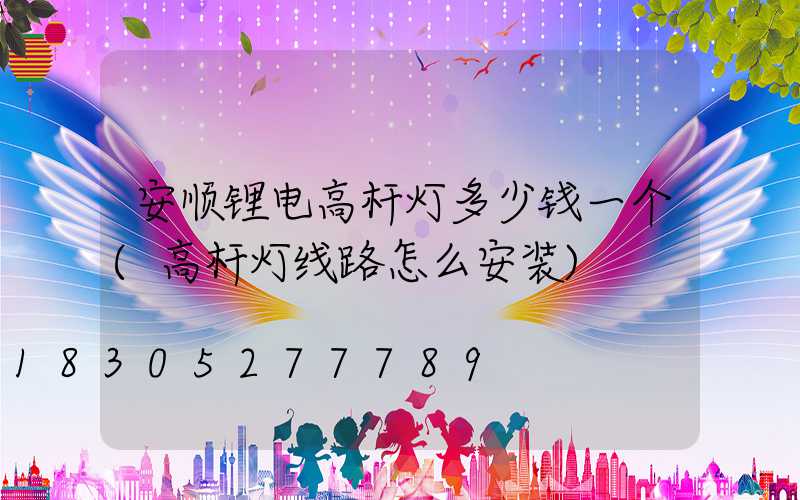 安顺锂电高杆灯多少钱一个(高杆灯线路怎么安装)