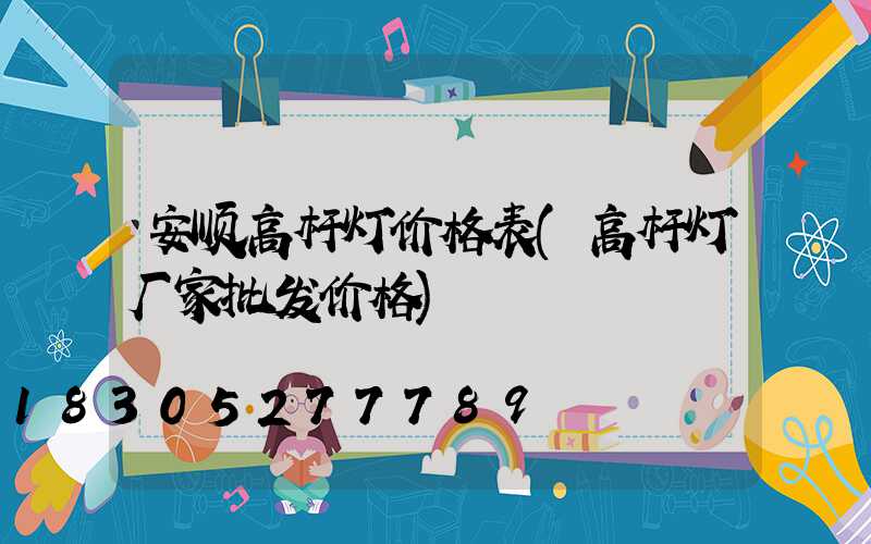 安顺高杆灯价格表(高杆灯厂家批发价格)