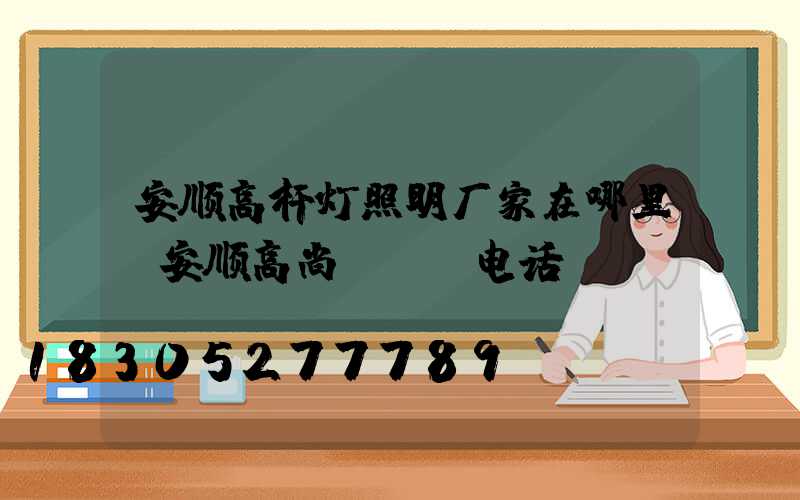 安顺高杆灯照明厂家在哪里(安顺高尚ktv电话)