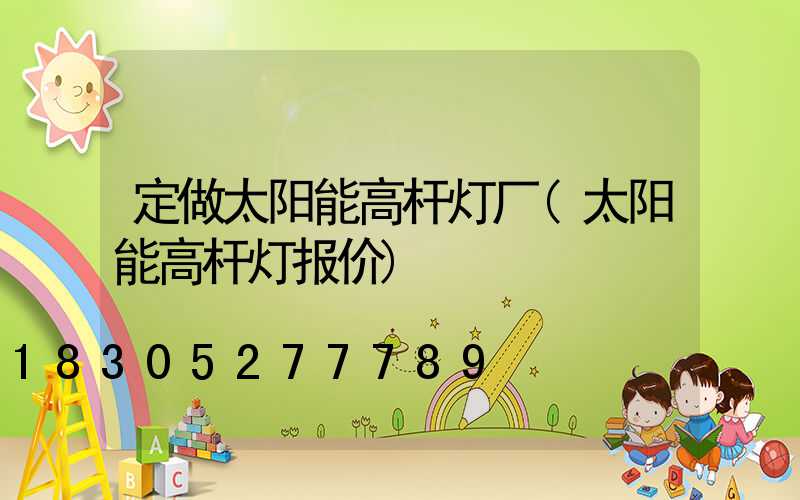 定做太阳能高杆灯厂(太阳能高杆灯报价)