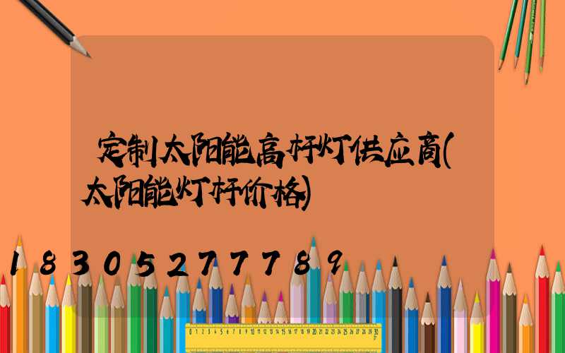 定制太阳能高杆灯供应商(太阳能灯杆价格)