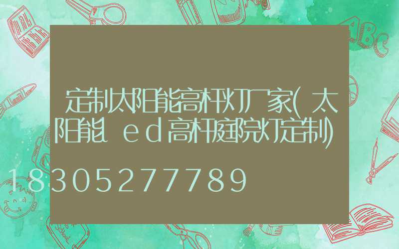 定制太阳能高杆灯厂家(太阳能led高杆庭院灯定制)
