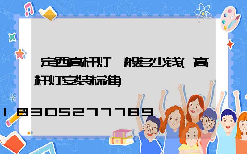 定西高杆灯一般多少钱(高杆灯安装标准)
