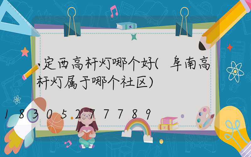 定西高杆灯哪个好(阜南高杆灯属于哪个社区)