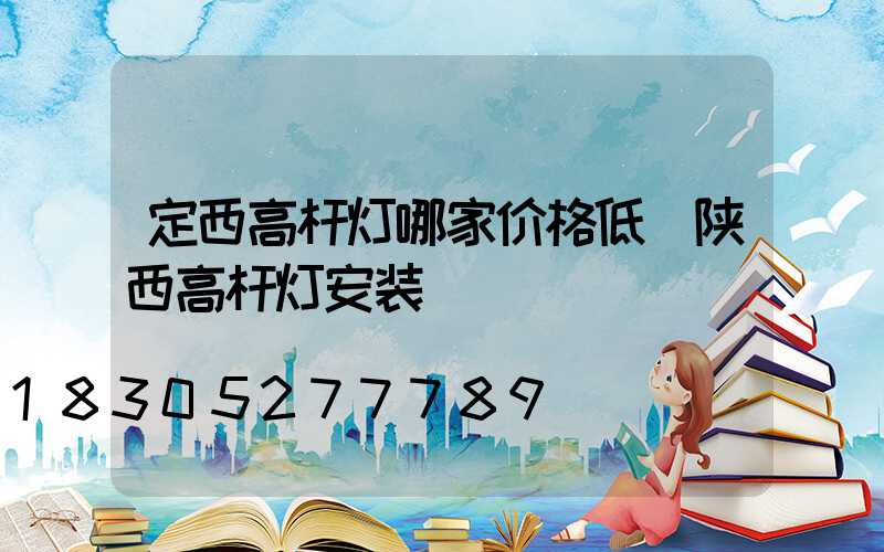 定西高杆灯哪家价格低(陕西高杆灯安装)